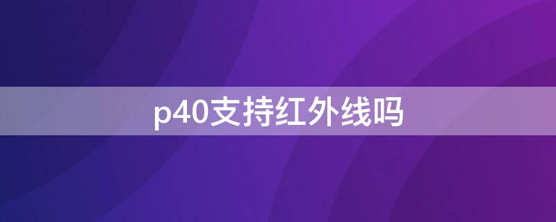 p40支持红外线吗（p40支持红外功能吗）