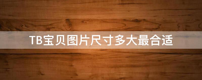 TB宝贝图片尺寸多大最合适（淘宝宝贝图片标准尺寸）
