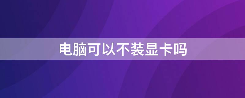 电脑可以不装显卡吗（电脑可以不装显卡吗?）