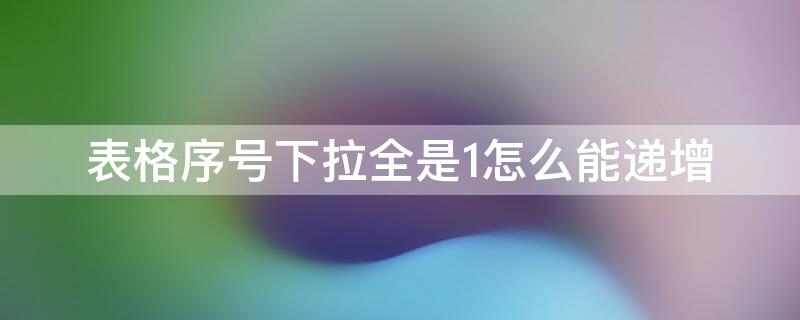 表格序号下拉全是1怎么能递增（表格序号下拉全是1怎么办填充序号怎么设置）