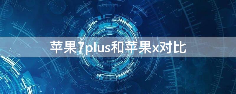iPhone7plus和iPhonex对比 iphone7plus和苹果x对比