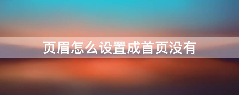 页眉怎么设置成首页没有 页眉怎么设置成首页没有页码