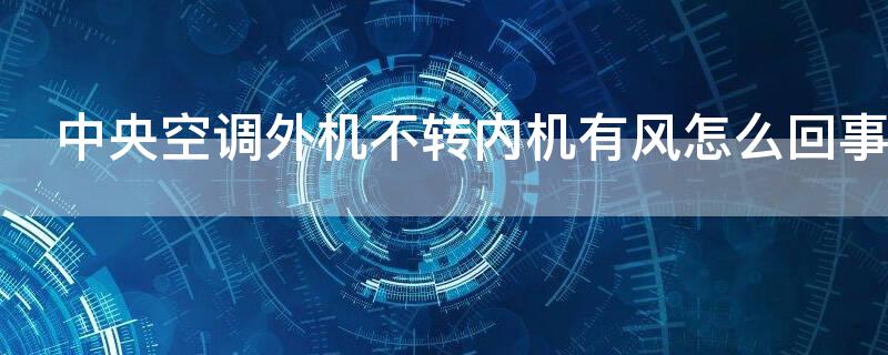 中央空调外机不转内机有风怎么回事 中央空调外机不转内机有风怎么回事视频