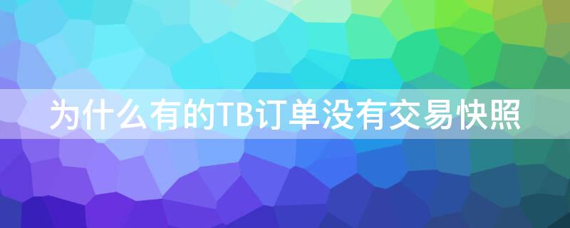 为什么有的TB订单没有交易快照（为什么有的tb订单没有交易快照呢）