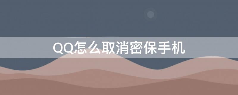 QQ怎么取消密保手机 qq取消密保手机号码绑定