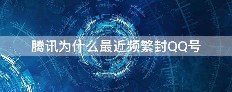 腾讯为什么最近频繁封QQ号（腾讯为什么老是封号）