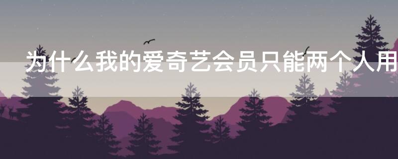 为什么我的爱奇艺会员只能两个人用（为什么我的爱奇艺会员只能两个人用呢）
