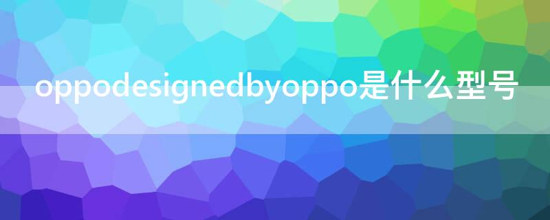oppodesignedbyoppo是什么型号（oppodesigned by oppo是什么型号）
