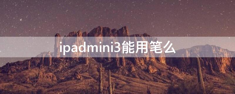ipadmini3能用笔么 ipad mini3可以用笔吗
