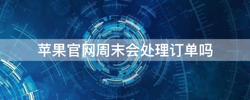 iPhone官网周末会处理订单吗（苹果官网周末会发货吗?）