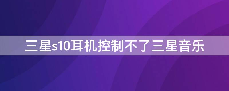 三星s10耳机控制不了三星音乐（三星s10耳机控制不了三星音乐播放）