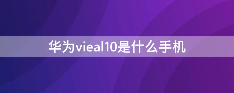 华为vieal10是什么手机（vleal10华为是什么型号）