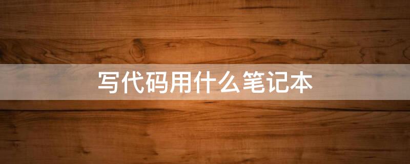 写代码用什么笔记本 写代码用什么笔记本电脑