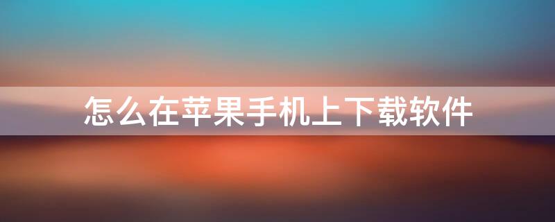 怎么在iPhone手机上下载软件（怎么在苹果手机上下载app软件）