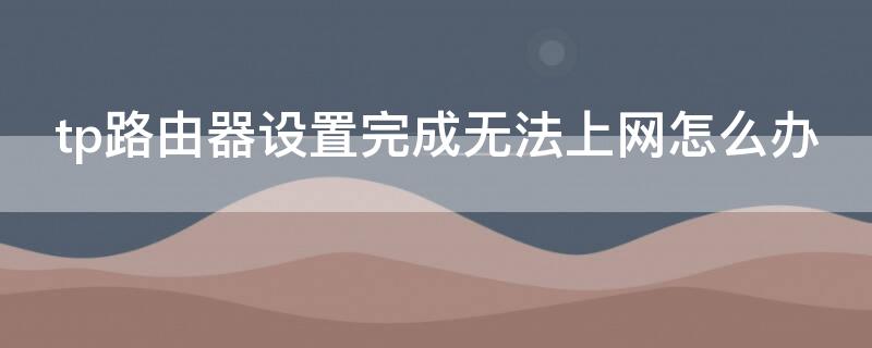 tp路由器设置完成无法上网怎么办 tp路由器设置成功了却上不了网