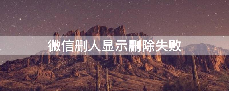 微信删人显示删除失败（微信删人显示删除失败怎么办）