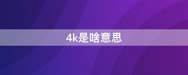 4k是啥意思 4k是啥意思分辨率多少