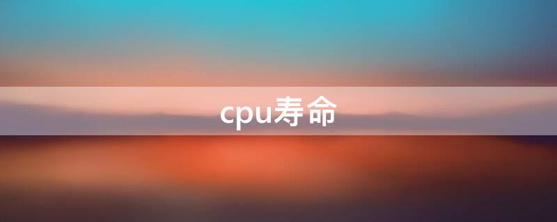 cpu寿命 cpu寿命一般几年
