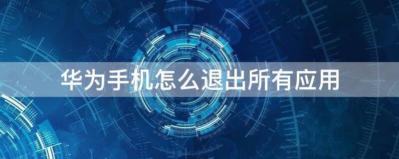华为手机怎么退出所有应用（华为手机怎么退出应用就上锁）