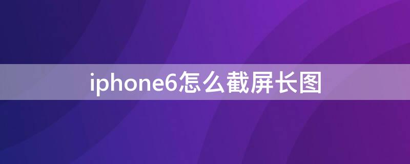 iPhone6怎么截屏长图 苹果6怎么样截图长屏