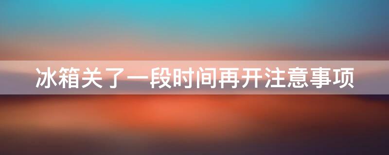 冰箱关了一段时间再开注意事项 冰箱关了一段时间再开注意事项