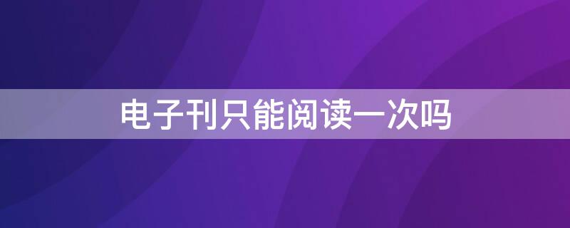 电子刊只能阅读一次吗 电子刊是永久的吗