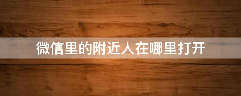 微信里的附近人在哪里打开（微信里的附近人在哪里打开权限）