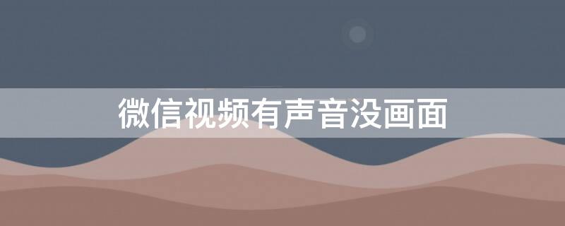 微信视频有声音没画面（微信视频有声音没画面怎么回事）