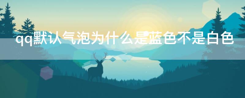 qq默认气泡为什么是蓝色不是白色 qq默认气泡为什么是蓝色不是白色的