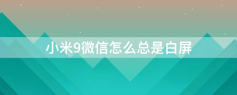 小米9微信怎么总是白屏 小米9微信黑屏怎么办