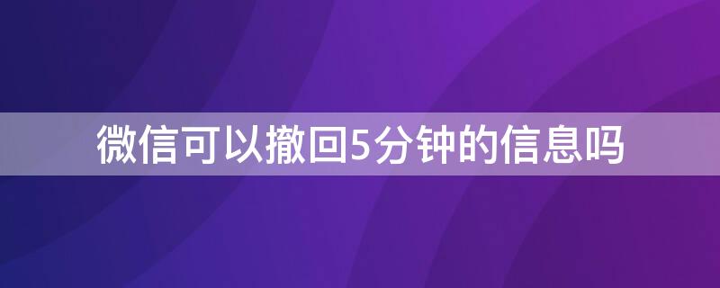 微信可以撤回5分钟的信息吗 微信可以撤回5分钟的信息吗怎么撤回