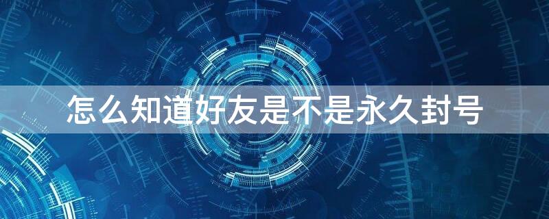 怎么知道好友是不是永久封号 怎么知道好友是不是封号了
