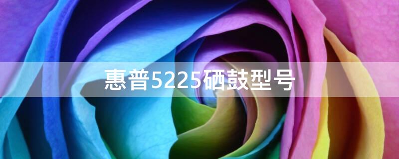 惠普5225硒鼓型号（惠普552dn硒鼓型号）
