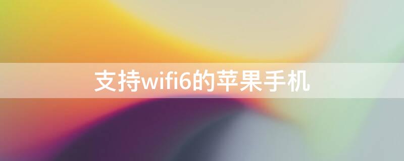 支持wifi6的iPhone手机 苹果手机支持wifi6是什么意思