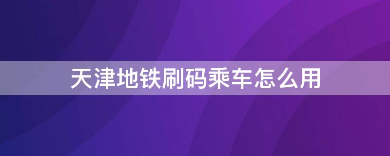 天津地铁刷码乘车怎么用（天津地铁刷码乘车怎么用手机支付）