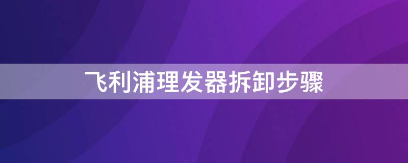 飞利浦理发器拆卸步骤 飞利浦理发器拆卸步骤图