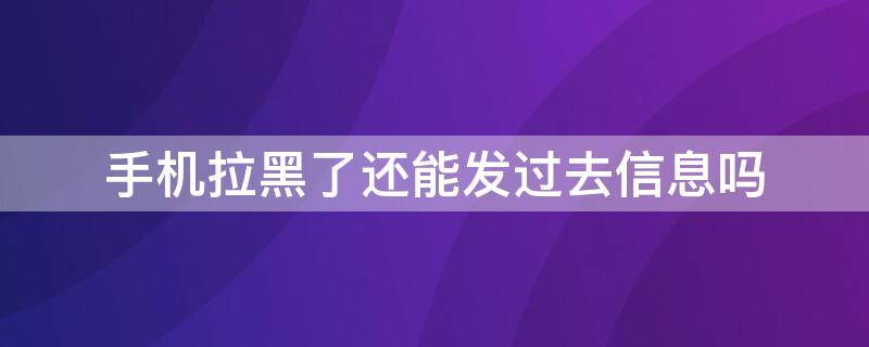 手机拉黑了还能发过去信息吗 手机拉黑了还能发过去信息吗怎么设置