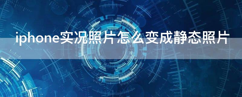 iPhone实况照片怎么变成静态照片（iphone实况照片怎么变成静态照片 批量）