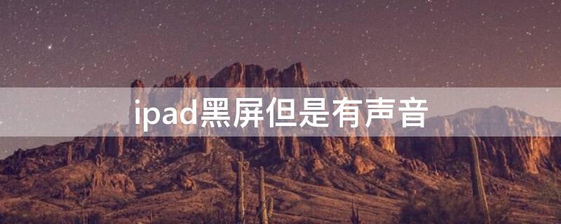 ipad黑屏但是有声音（ipad黑屏但是有声音有光）