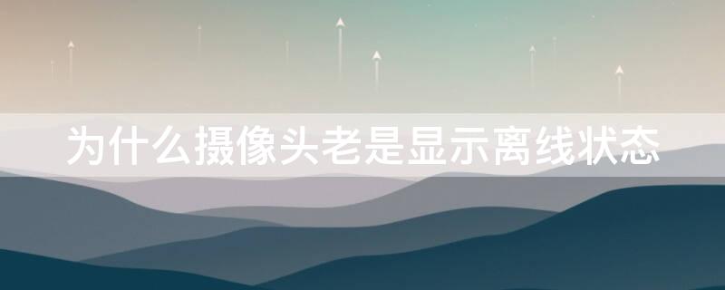 为什么摄像头老是显示离线状态 为什么摄像头老是显示离线状态,回看能看