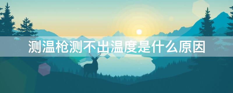 测温枪测不出温度是什么原因（测温枪测不出温度是什么原因造成的）