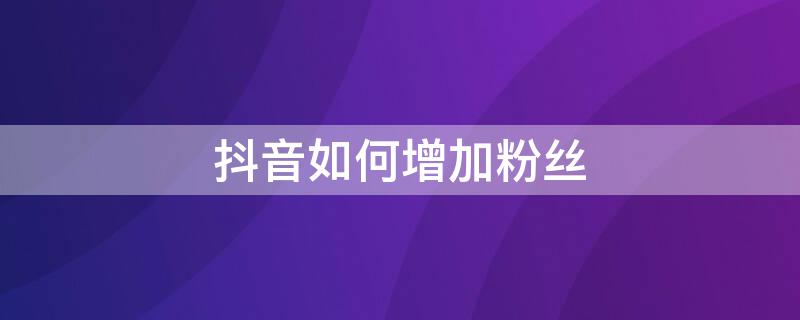 抖音如何增加粉丝（抖音如何增加粉丝数量）