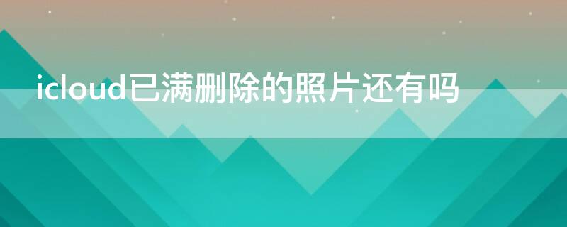 icloud已满删除的照片还有吗（icloud满了删除有什么影响）