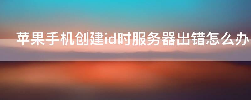 iPhone手机创建id时服务器出错怎么办 iphone创建id服务器错误