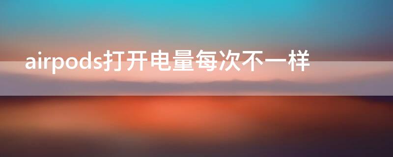 airpods打开电量每次不一样（airpodspro每次打开电量都不一样）