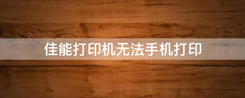 佳能打印机无法手机打印 佳能打印机无法手机打印什么原因