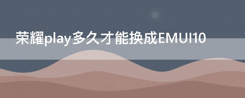 荣耀play多久才能换成EMUI10（荣耀play还能升级系统吗）