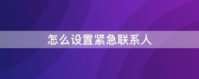 怎么设置紧急联系人 怎么设置紧急联系人电话