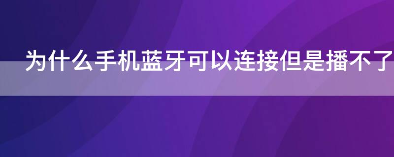 为什么手机蓝牙可以连接但是播不了（蓝牙能连上手机但不能听音乐）