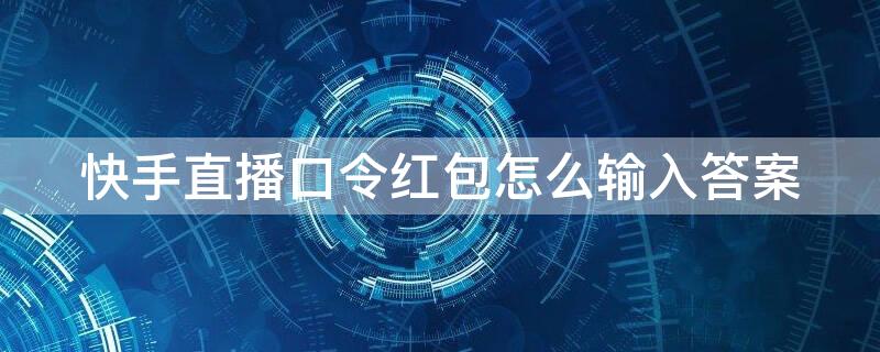 快手直播口令红包怎么输入答案 快手直播发口令红包怎么设置的?